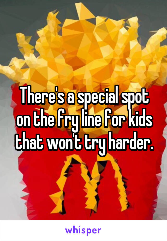 There's a special spot on the fry line for kids that won't try harder.