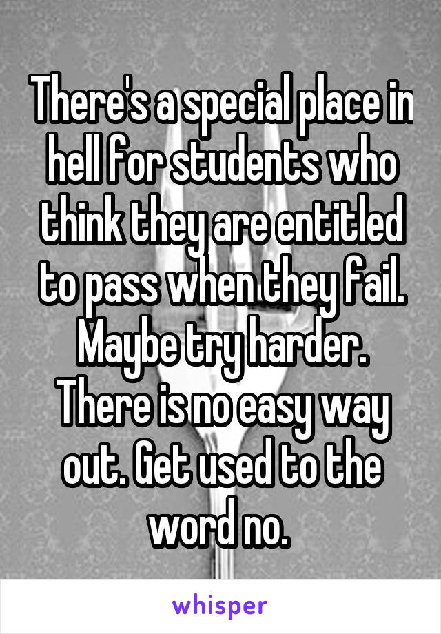 There's a special place in hell for students who think they are entitled to pass when they fail. Maybe try harder. There is no easy way out. Get used to the word no. 