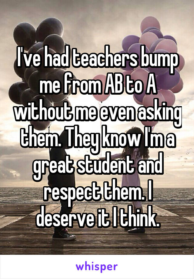 I've had teachers bump me from AB to A without me even asking them. They know I'm a great student and respect them. I deserve it I think.