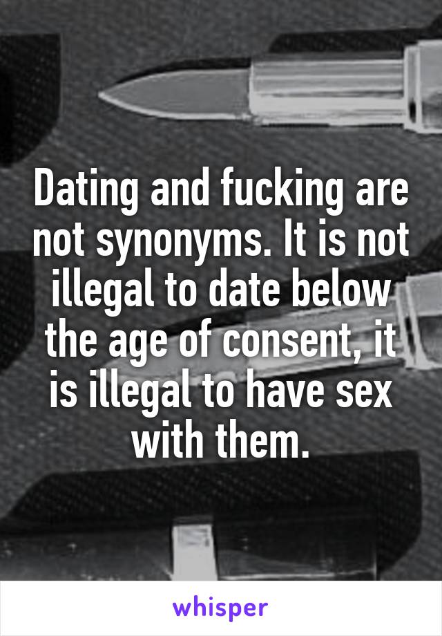 Dating and fucking are not synonyms. It is not illegal to date below the age of consent, it is illegal to have sex with them.