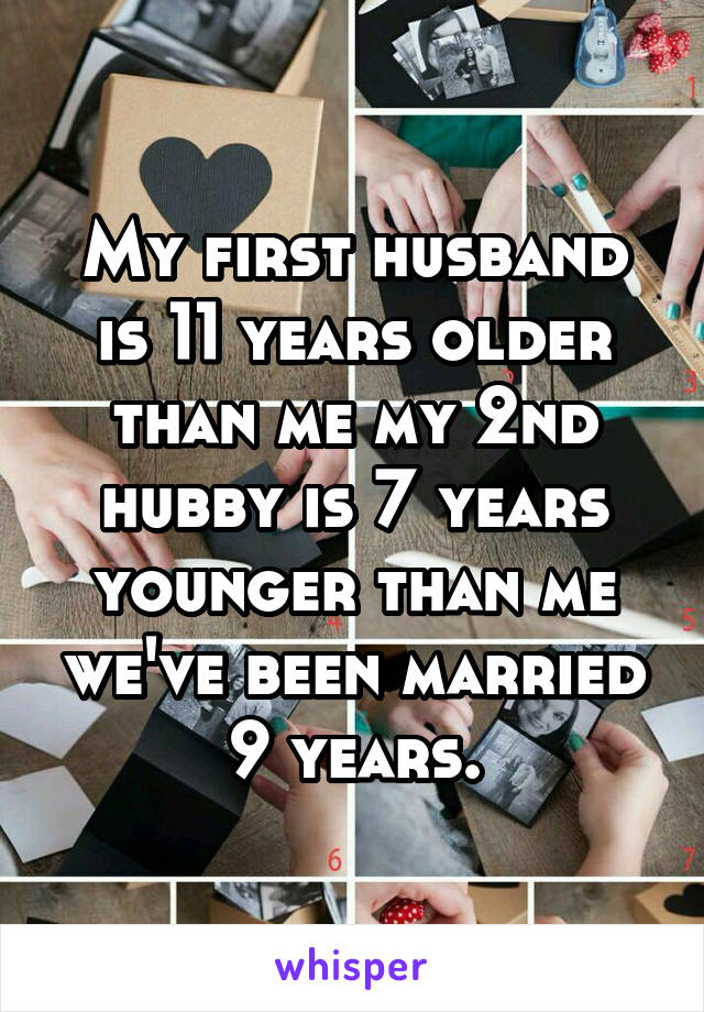 My first husband is 11 years older than me my 2nd hubby is 7 years younger than me we've been married 9 years.