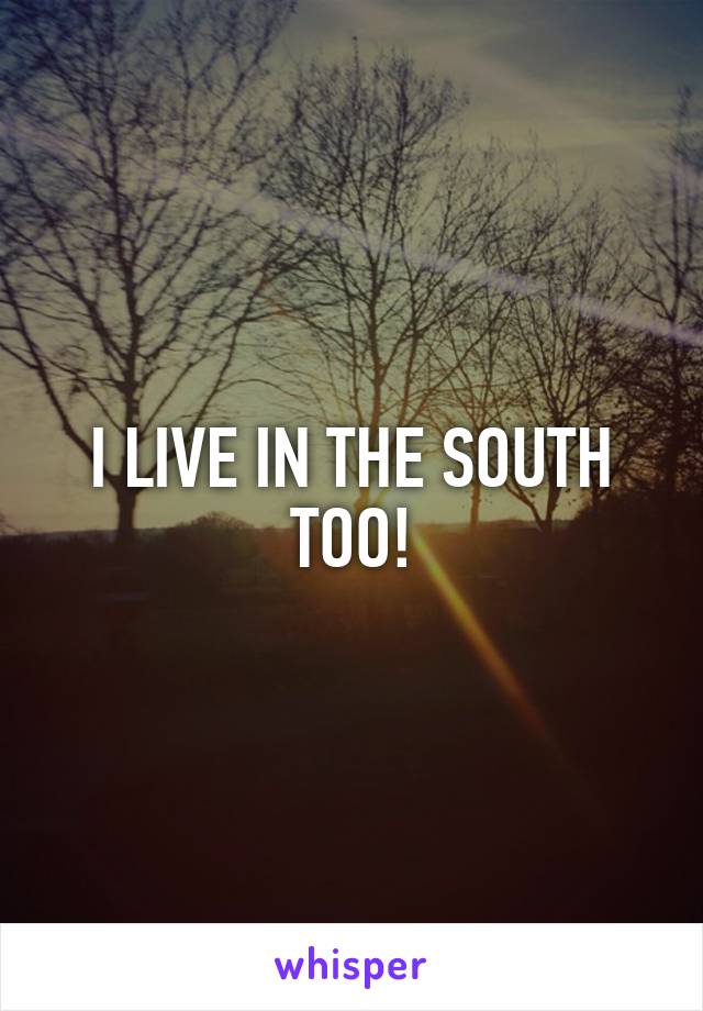 I LIVE IN THE SOUTH TOO!