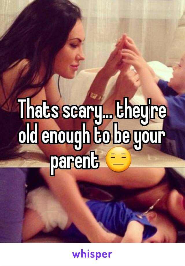 Thats scary... they're old enough to be your parent 😑