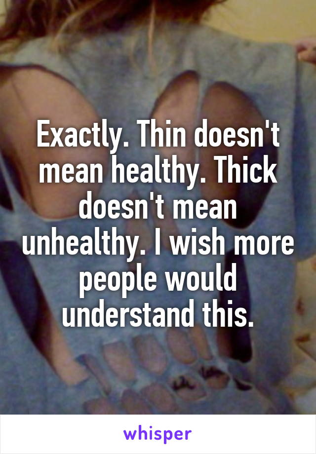 Exactly. Thin doesn't mean healthy. Thick doesn't mean unhealthy. I wish more people would understand this.