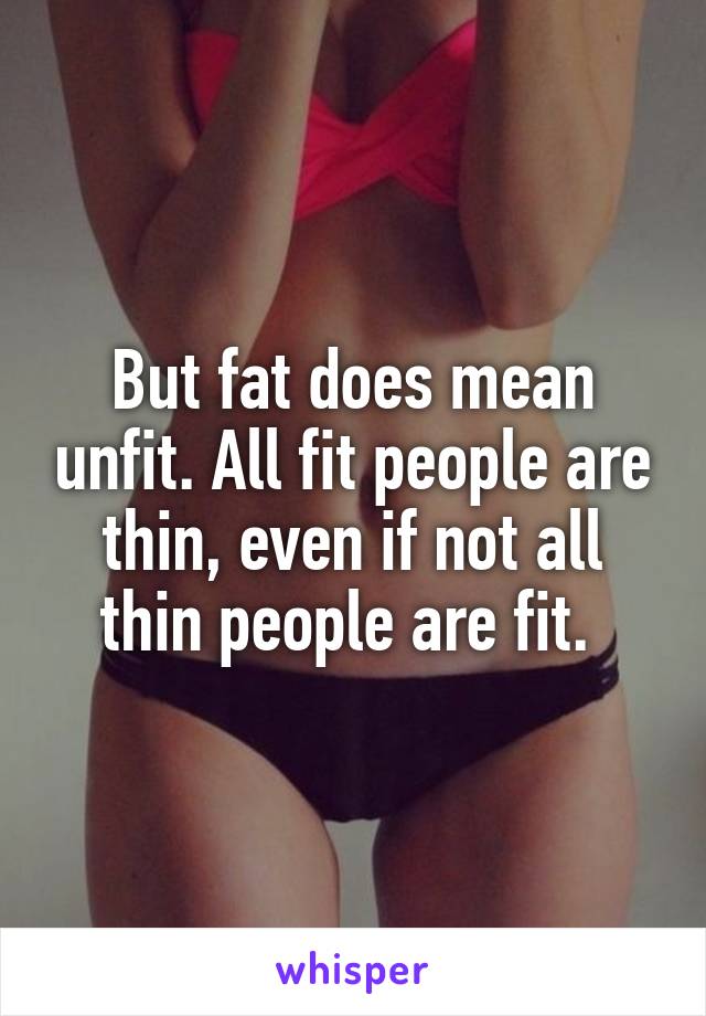 But fat does mean unfit. All fit people are thin, even if not all thin people are fit. 