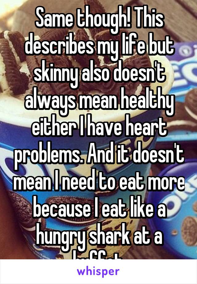 Same though! This describes my life but skinny also doesn't always mean healthy either I have heart problems. And it doesn't mean I need to eat more because I eat like a hungry shark at a buffet.