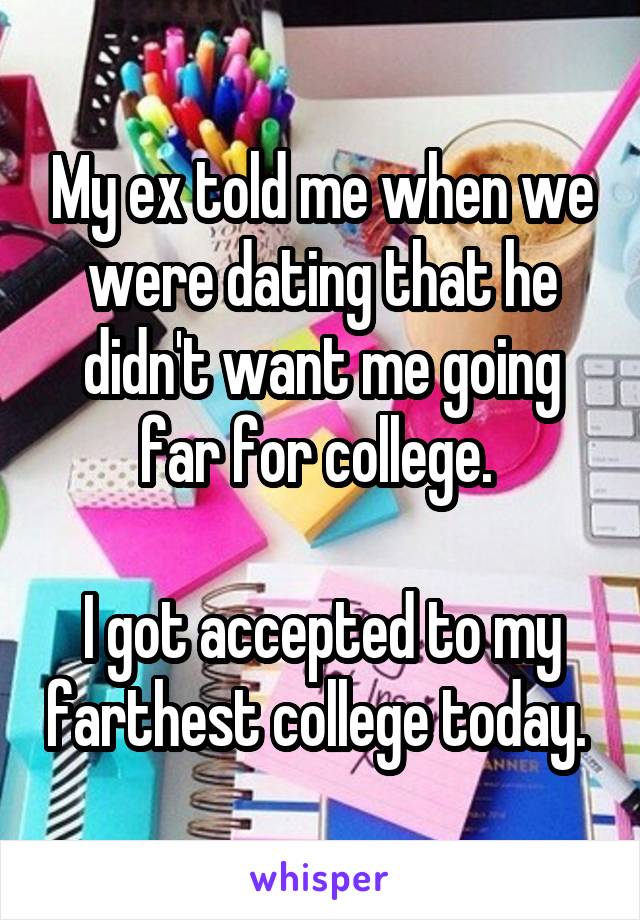 My ex told me when we were dating that he didn't want me going far for college. 

I got accepted to my farthest college today. 