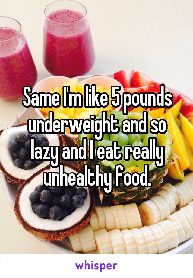 Same I'm like 5 pounds underweight and so lazy and I eat really unhealthy food.