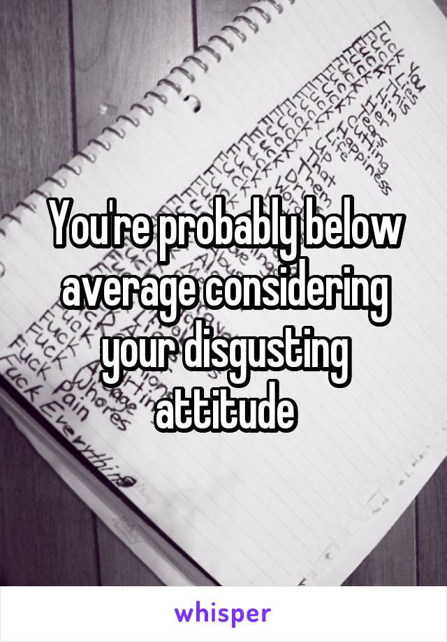 You're probably below average considering your disgusting attitude