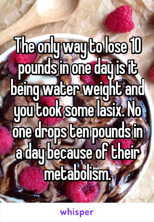 The only way to lose 10 pounds in one day is it being water weight and you took some lasix. No one drops ten pounds in a day because of their metabolism.