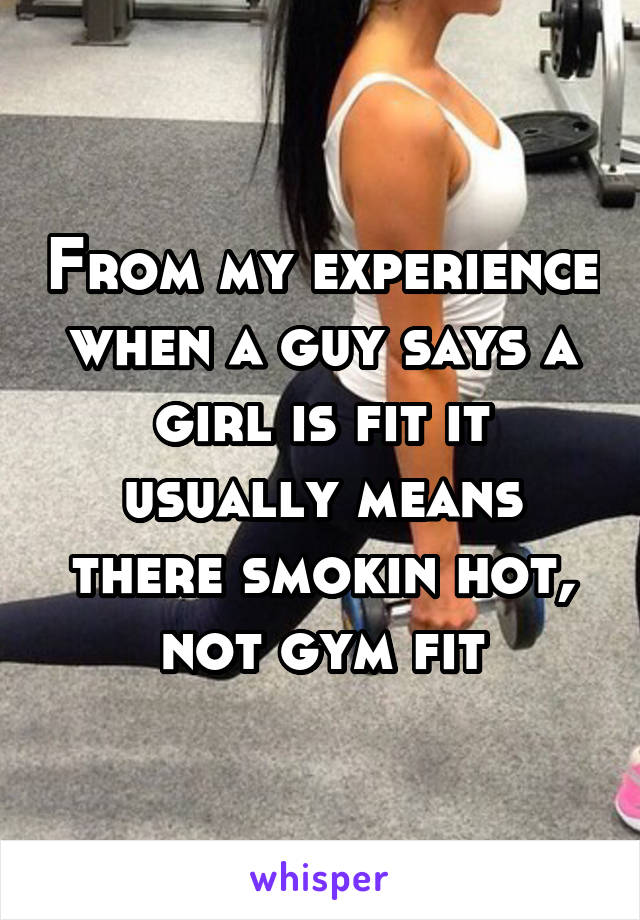 From my experience when a guy says a girl is fit it usually means there smokin hot, not gym fit