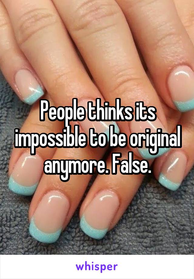 People thinks its impossible to be original anymore. False.