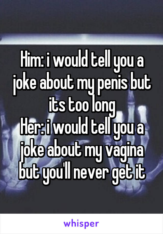 Him: i would tell you a joke about my penis but its too long
Her: i would tell you a joke about my vagina but you'll never get it