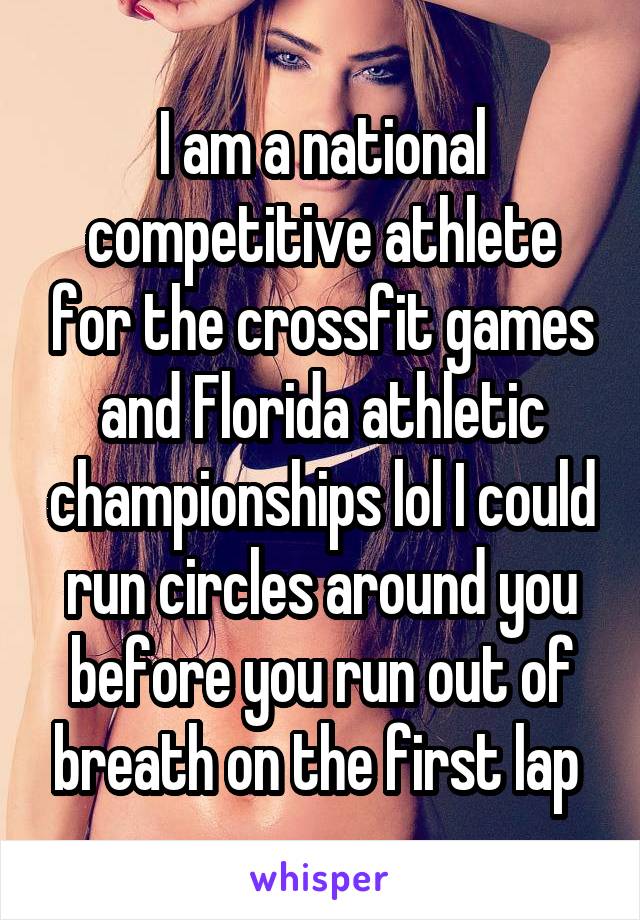 I am a national competitive athlete for the crossfit games and Florida athletic championships lol I could run circles around you before you run out of breath on the first lap 