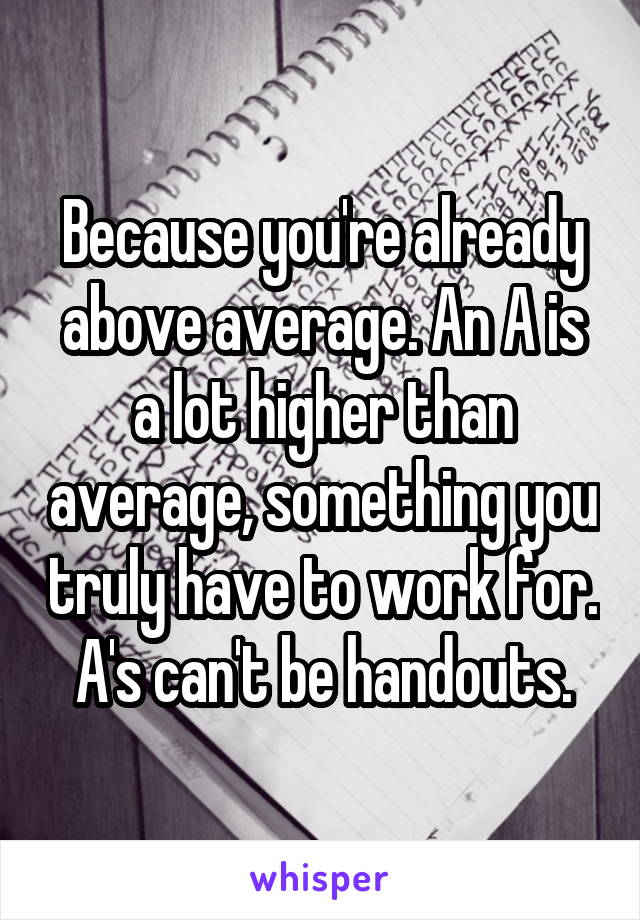 Because you're already above average. An A is a lot higher than average, something you truly have to work for. A's can't be handouts.