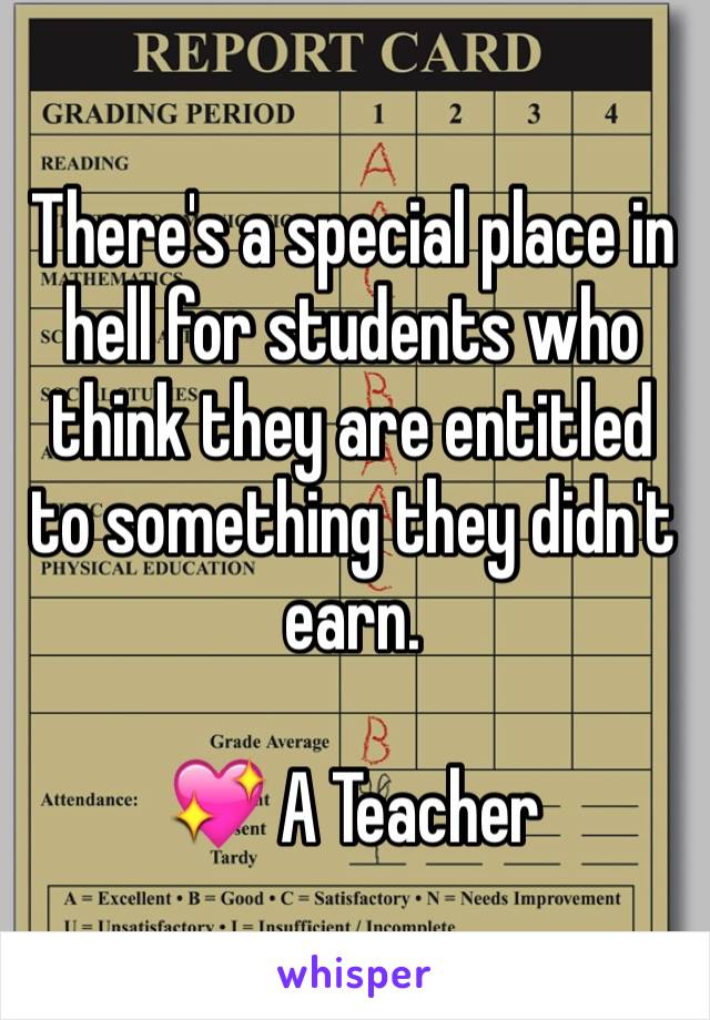 There's a special place in hell for students who think they are entitled to something they didn't earn. 

💖 A Teacher