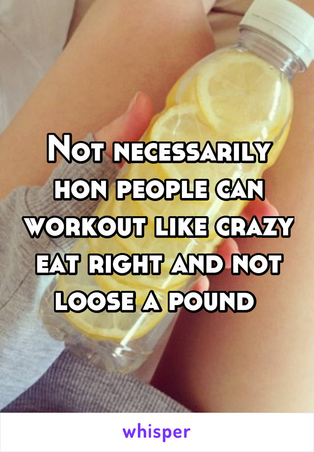 Not necessarily hon people can workout like crazy eat right and not loose a pound 