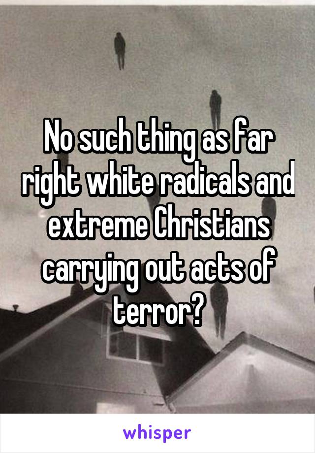 No such thing as far right white radicals and extreme Christians carrying out acts of terror?