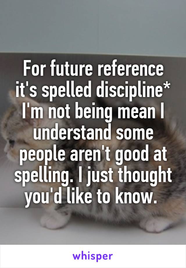 For future reference it's spelled discipline* I'm not being mean I understand some people aren't good at spelling. I just thought you'd like to know. 