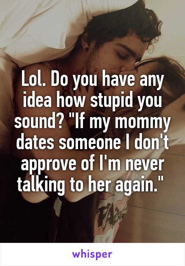 Lol. Do you have any idea how stupid you sound? "If my mommy dates someone I don't approve of I'm never talking to her again." 