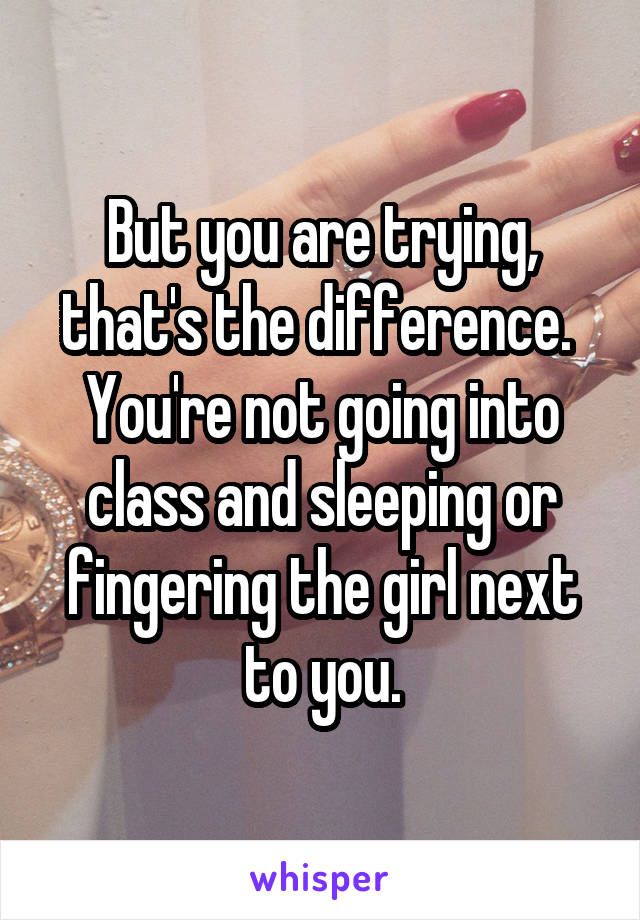 But you are trying, that's the difference.  You're not going into class and sleeping or fingering the girl next to you.