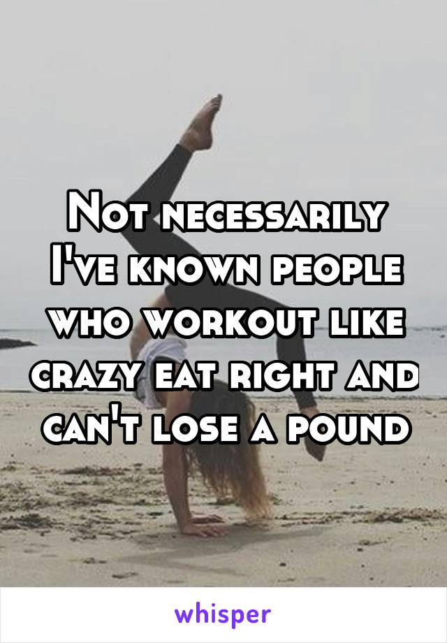 Not necessarily I've known people who workout like crazy eat right and can't lose a pound