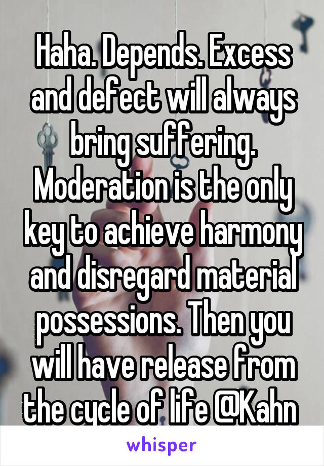 Haha. Depends. Excess and defect will always bring suffering. Moderation is the only key to achieve harmony and disregard material possessions. Then you will have release from the cycle of life @Kahn 