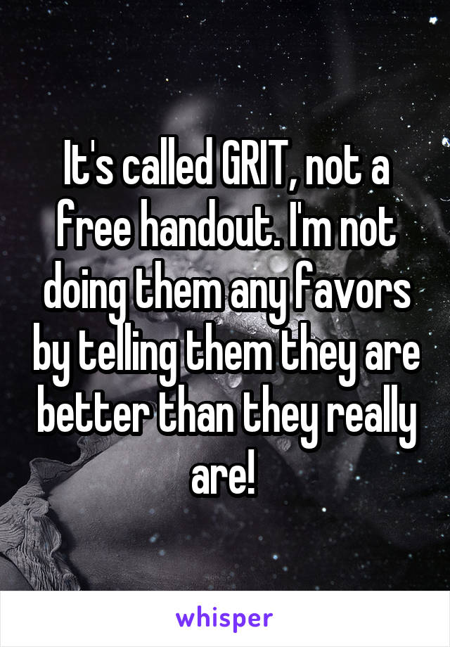 It's called GRIT, not a free handout. I'm not doing them any favors by telling them they are better than they really are! 