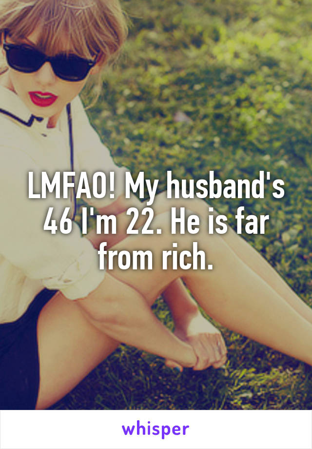 LMFAO! My husband's 46 I'm 22. He is far from rich.