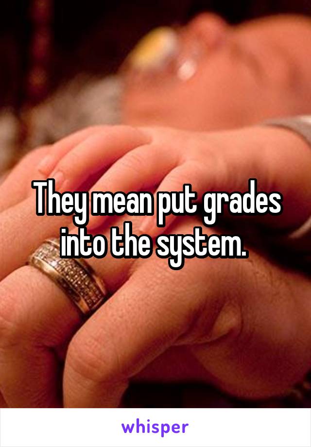 They mean put grades into the system. 