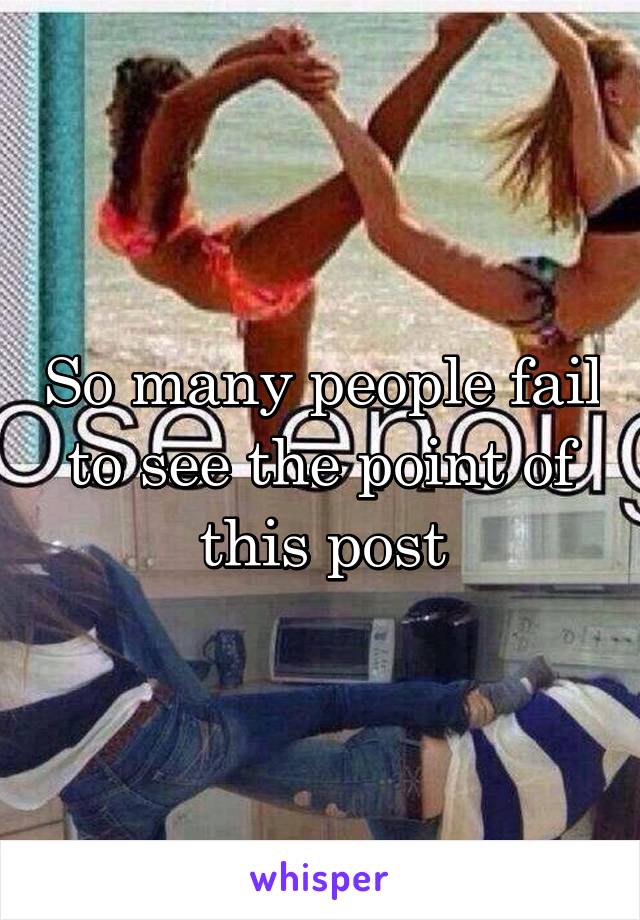 So many people fail to see the point of this post