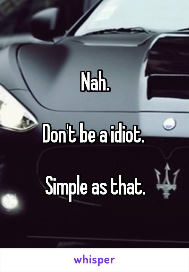 Nah.

Don't be a idiot. 

Simple as that.