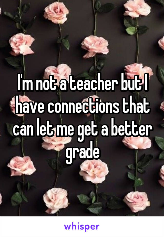 I'm not a teacher but I have connections that can let me get a better grade