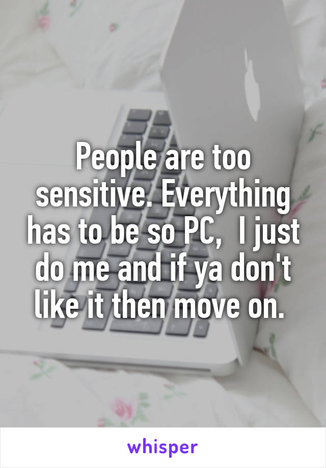 People are too sensitive. Everything has to be so PC,  I just do me and if ya don't like it then move on. 