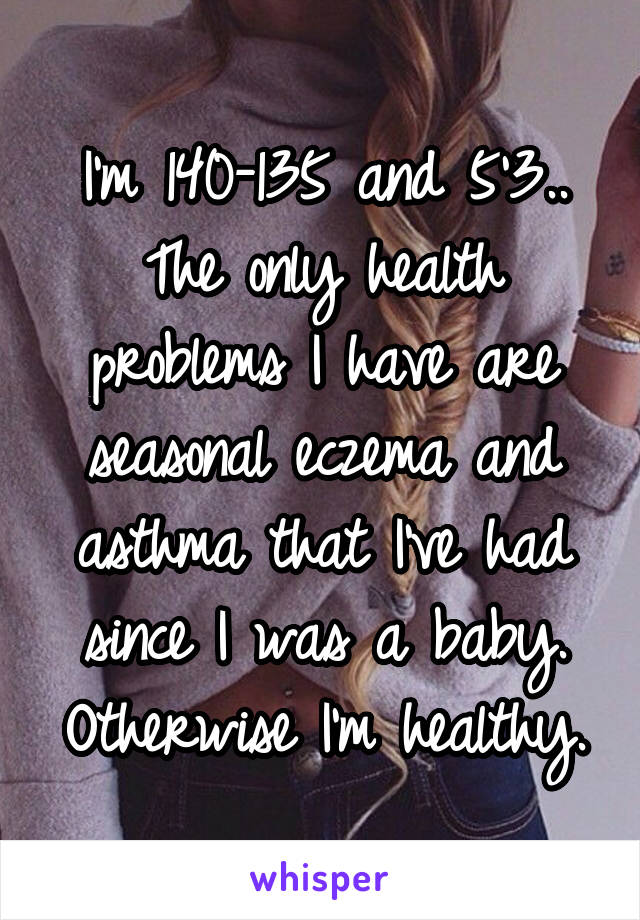 I'm 140-135 and 5'3.. The only health problems I have are seasonal eczema and asthma that I've had since I was a baby. Otherwise I'm healthy.