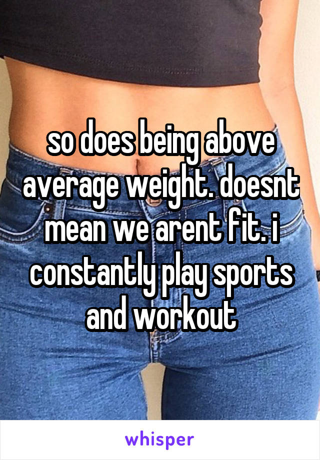 so does being above average weight. doesnt mean we arent fit. i constantly play sports and workout