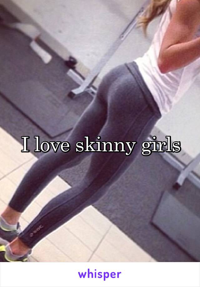 I love skinny girls