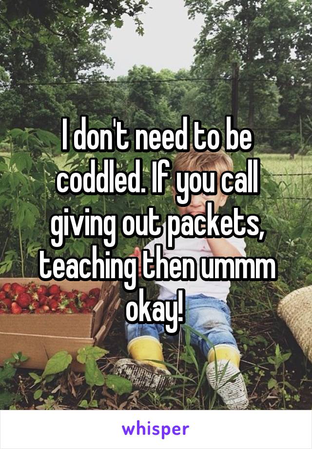 I don't need to be coddled. If you call giving out packets, teaching then ummm okay! 