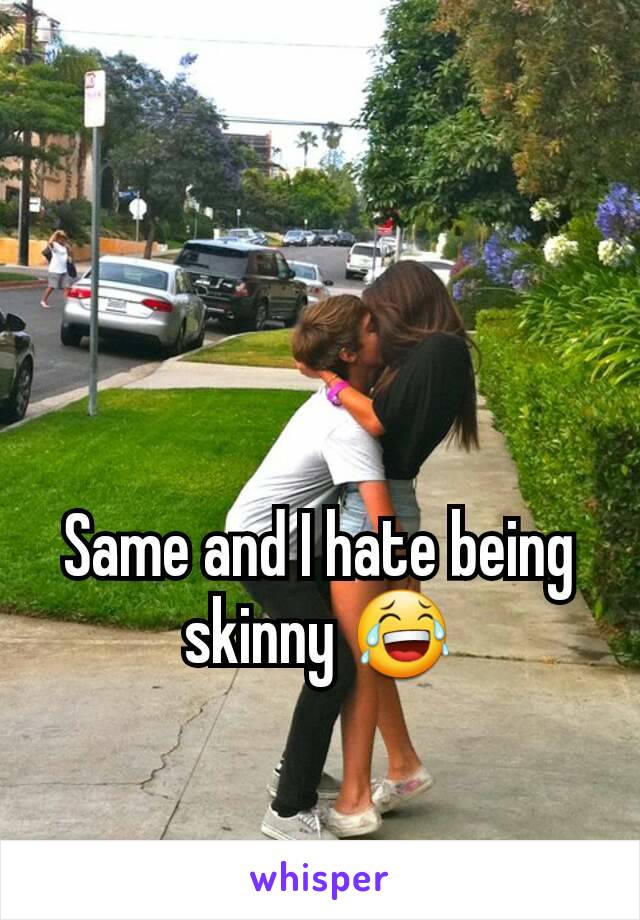 Same and I hate being skinny 😂