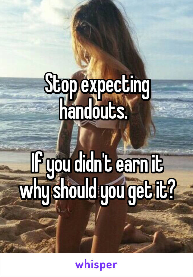 Stop expecting handouts.  

If you didn't earn it why should you get it?