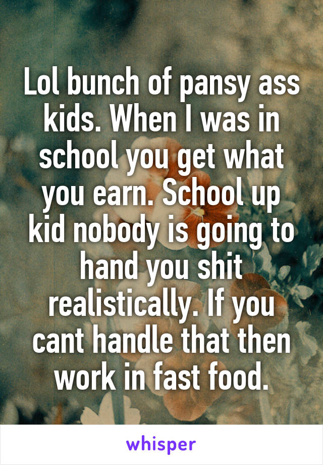 Lol bunch of pansy ass kids. When I was in school you get what you earn. School up kid nobody is going to hand you shit realistically. If you cant handle that then work in fast food.