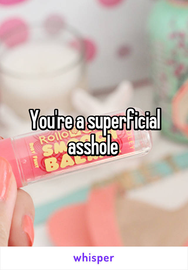 You're a superficial asshole 