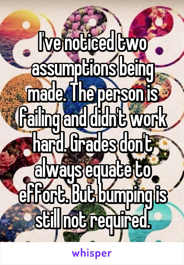 I've noticed two assumptions being made. The person is failing and didn't work hard. Grades don't always equate to effort. But bumping is still not required.