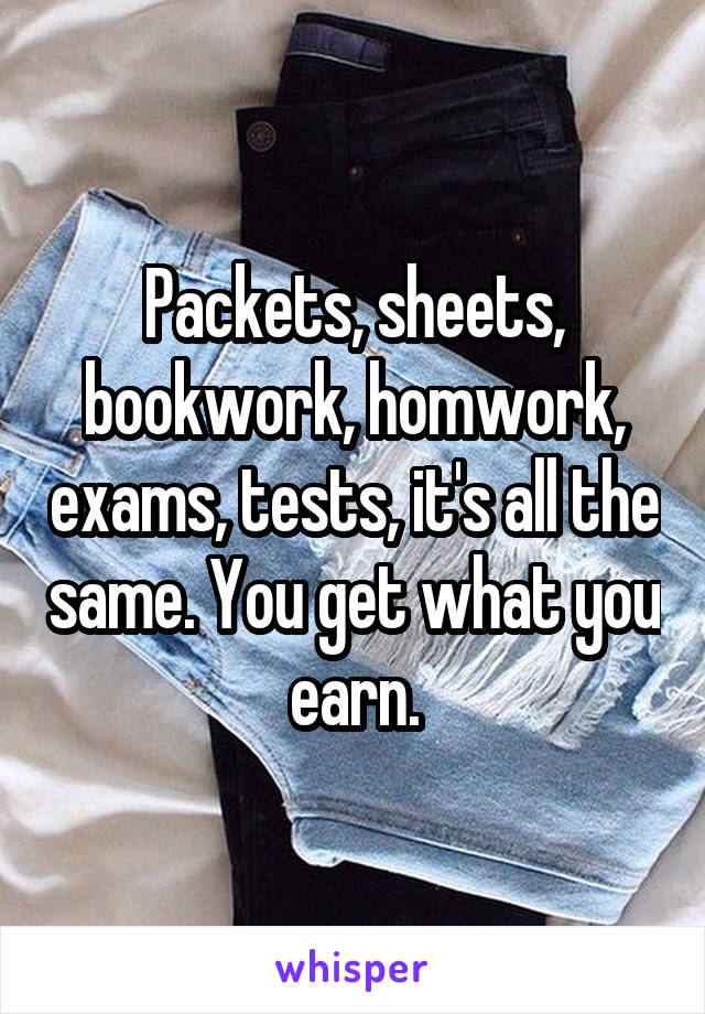 Packets, sheets, bookwork, homwork, exams, tests, it's all the same. You get what you earn.