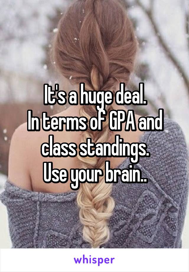 It's a huge deal.
In terms of GPA and class standings.
Use your brain..