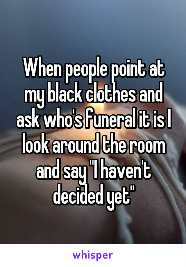 When people point at my black clothes and ask who's funeral it is I look around the room and say "I haven't decided yet"