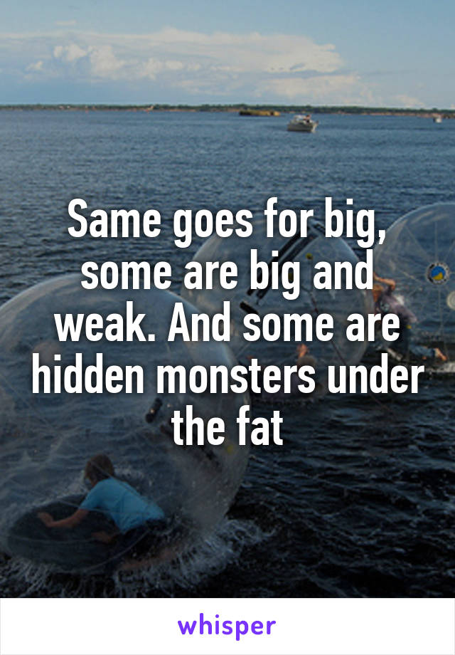 Same goes for big, some are big and weak. And some are hidden monsters under the fat