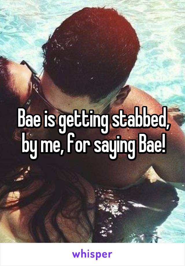 Bae is getting stabbed, by me, for saying Bae!