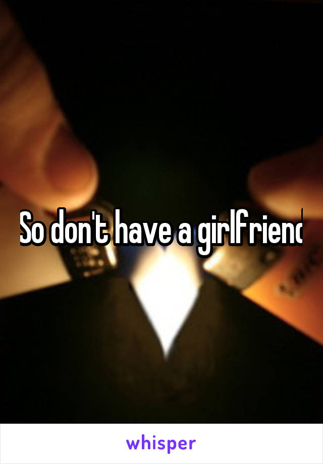 So don't have a girlfriend