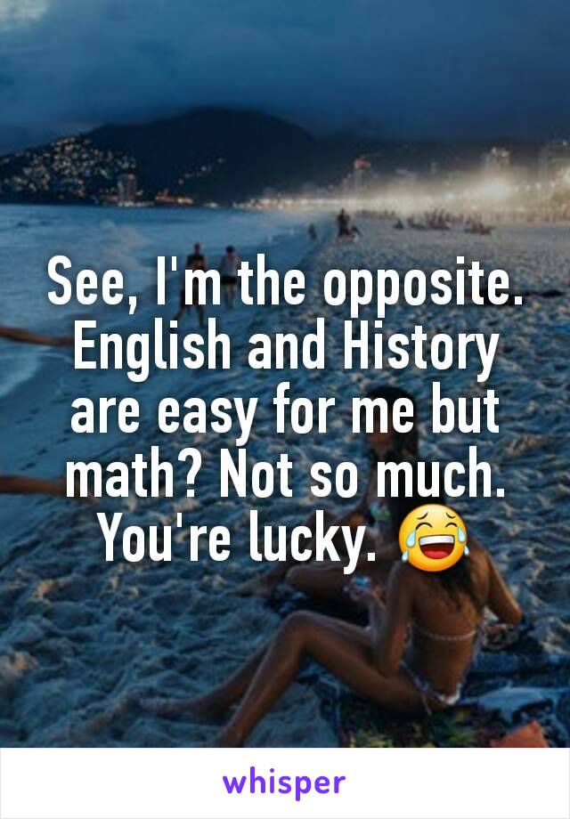 See, I'm the opposite. English and History are easy for me but math? Not so much. You're lucky. 😂